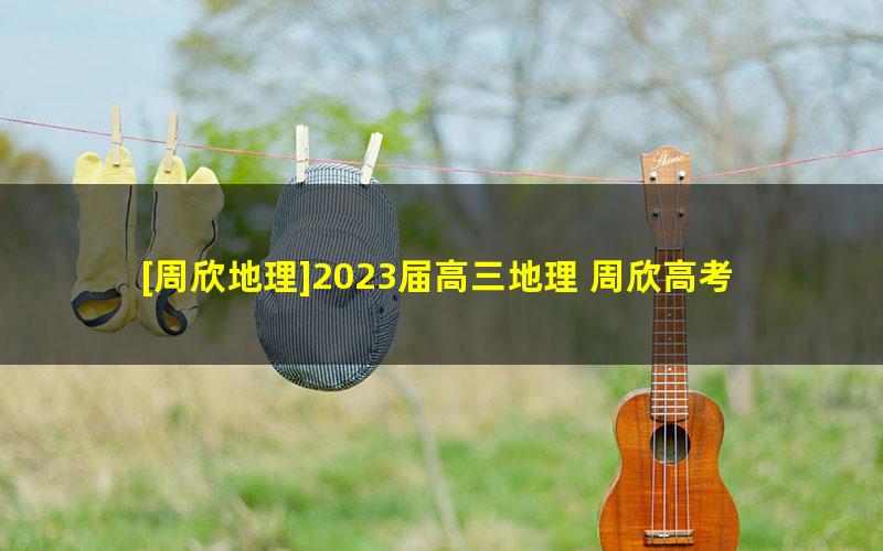 [周欣地理]2023届高三地理 周欣高考地理二轮复习-2023年春季班