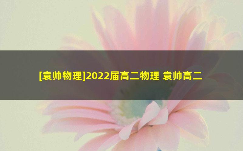 [袁帅物理]2022届高二物理 袁帅高二物理冲顶班-2021年秋季班