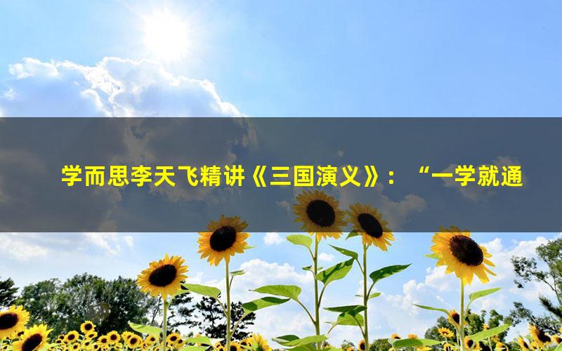 学而思李天飞精讲《三国演义》:“一学就通”的名著阅读法