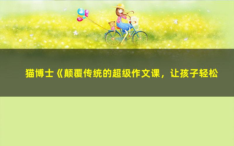 猫博士《颠覆传统的超级作文课,让孩子轻松搞定写作》全12集