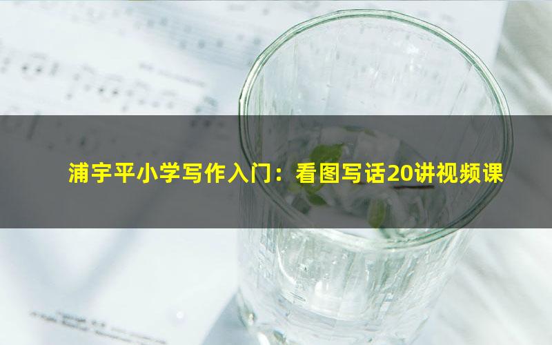 浦宇平小学写作入门:看图写话20讲视频课程