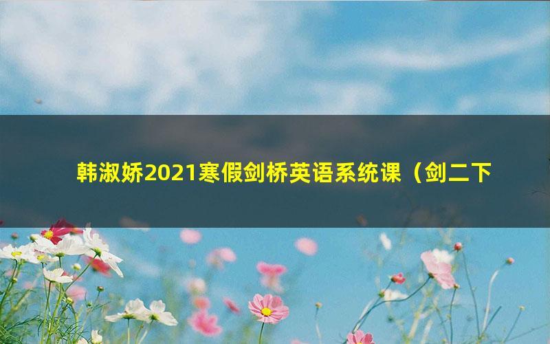韩淑娇2021寒假剑桥英语系统课(剑二下)