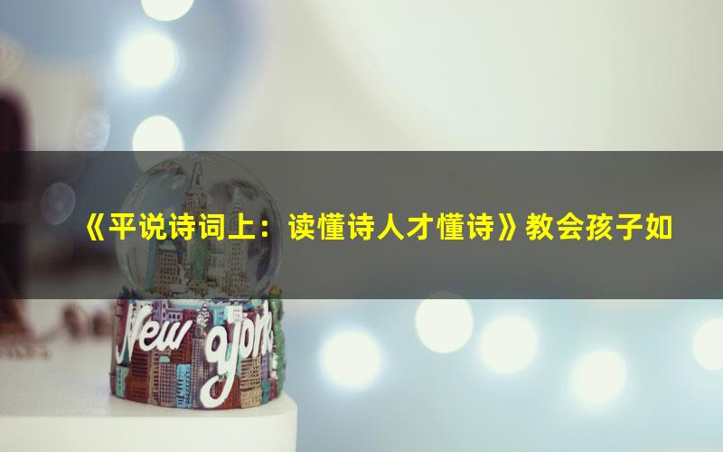 《平说诗词上:读懂诗人才懂诗》教会孩子如何欣赏诗词之美