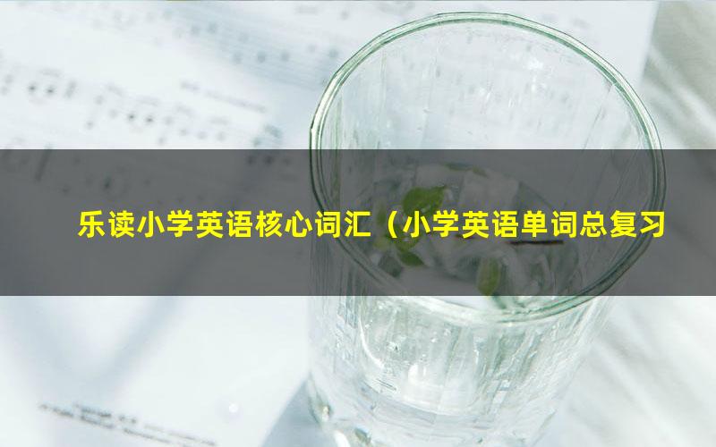 乐读小学英语核心词汇(小学英语单词总复习)