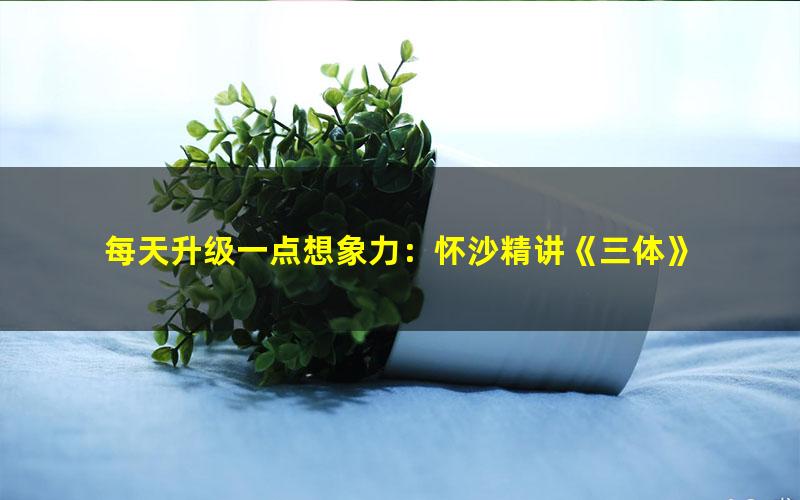 每天升级一点想象力:怀沙精讲《三体》