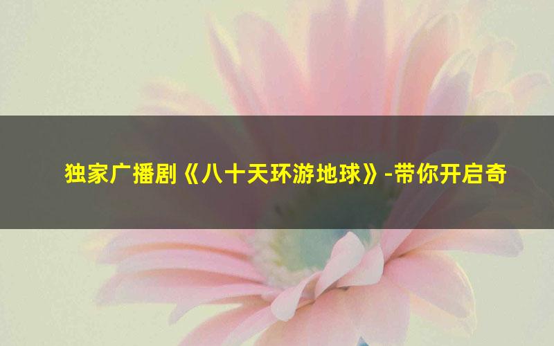 独家广播剧《八十天环游地球》-带你开启奇妙的冒险之旅