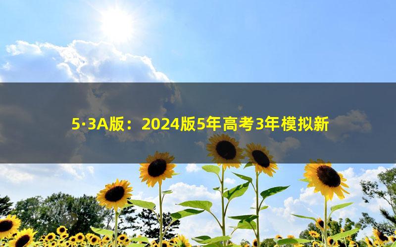 5·3A版:2024版5年高考3年模拟新高考版数学资料(五三)(389MB)