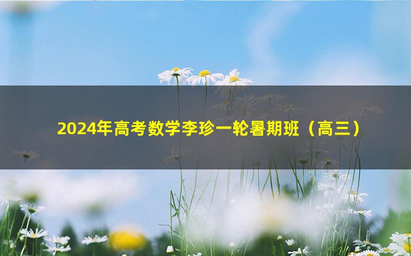 2024年高考数学李珍一轮暑期班(高三)(3.40G高清视频)