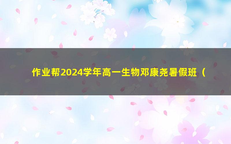 作业帮2024学年高一生物邓康尧暑假班（秋领航）（7.96G高清视频）