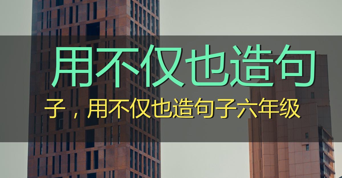 用不仅也造句子,用不仅也造句子六年级