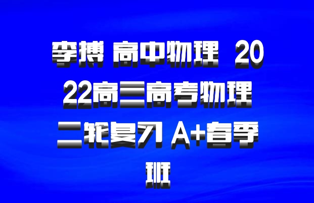 李搏 高中物理 百度网盘 2022高三高考物理二轮复习 A+春季班