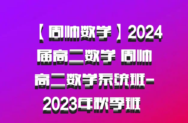 【周帅数学】2024届高二数学 周帅高二数学系统班-2023年秋季班 百度网盘