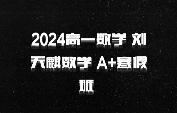 2024高一数学 刘天麒数学 A+寒假班 百度网盘