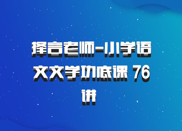 择言老师-小学语文文学功底课 76讲 百度网盘