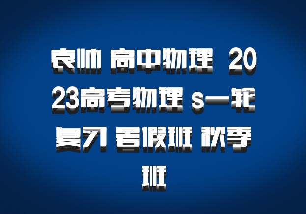袁帅 高中物理 百度网盘 2023高考物理 s一轮复习 暑假班 秋季班