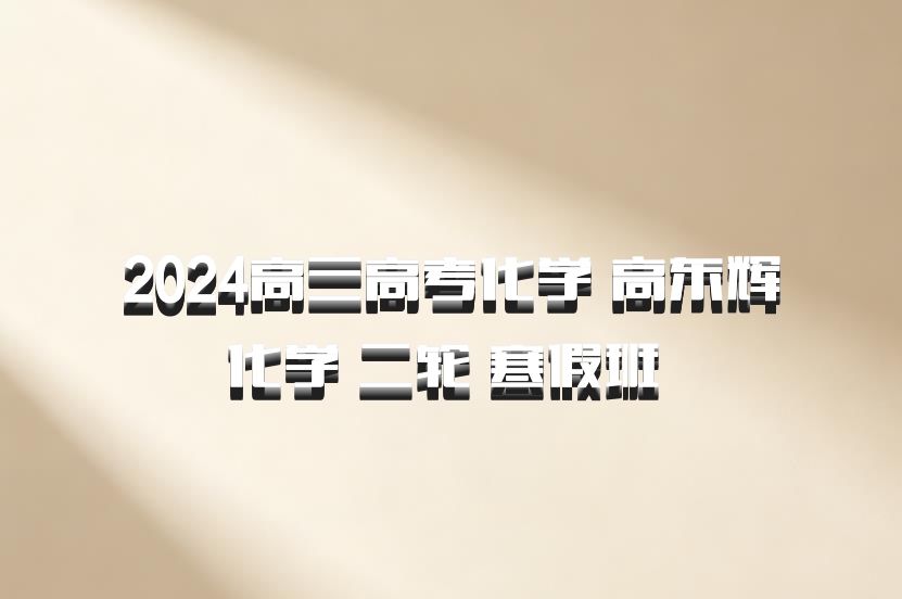 2024高三高考化学 高东辉化学 二轮 寒假班 百度网盘