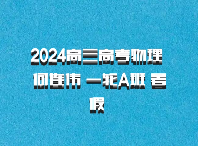 2024高三高考物理 何连伟 一轮A班 暑假 百度网盘
