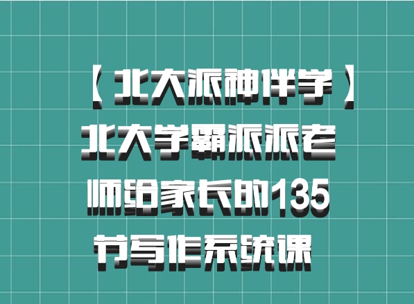 【北大派神伴学】北大学霸派派老师给家长的135节写作系统课 百度网盘