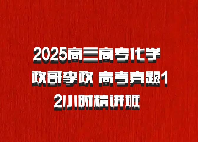 2025高三高考化学 政哥李政 高考真题12小时精讲班 百度网盘