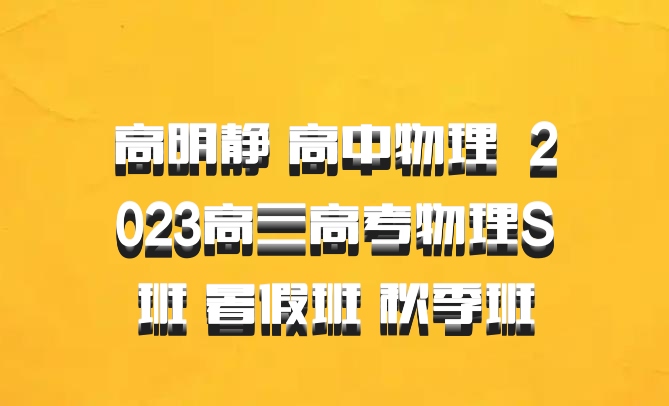 高明静 高中物理 百度网盘 2023高三高考物理S班 暑假班 秋季班