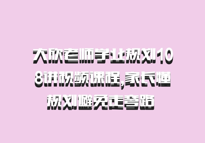 大欣老师学业规划108讲视频课程,家长懂规划避免走弯路 百度网盘