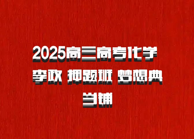 2025高三高考化学 李政 押题班 梦想典当铺