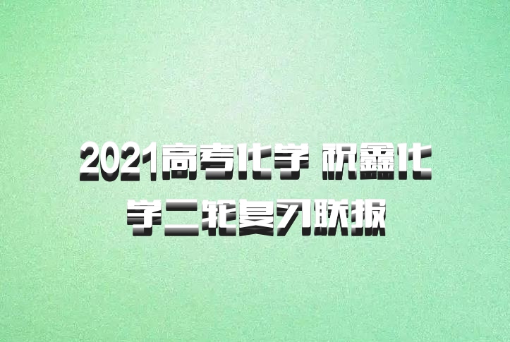 2021高考化学 祝鑫化学二轮复习联报