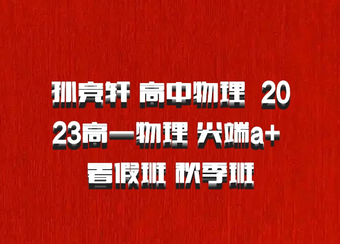 孙竞轩 高中物理 百度网盘 2023高一物理 尖端a+ 暑假班 秋季班