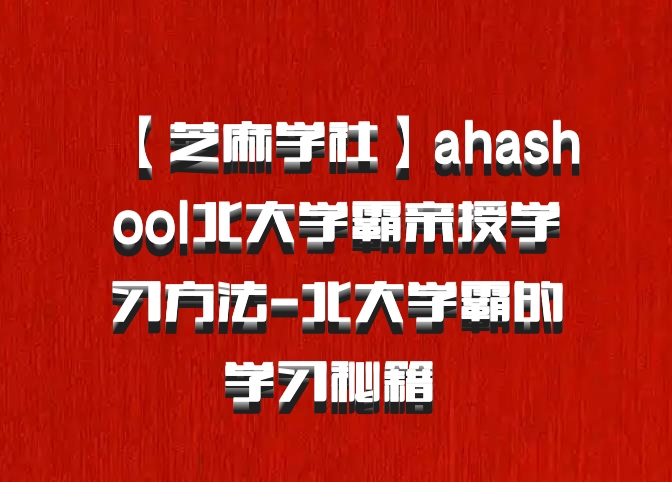 【芝麻学社】ahashool北大学霸亲授学习方法-北大学霸的学习秘籍 百度网盘
