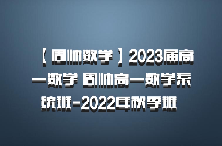 【周帅数学】2023届高一数学 周帅高一数学系统班-2022年秋季班 百度网盘