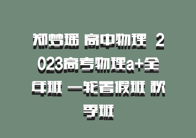 郑梦瑶 高中物理 百度网盘 2023高考物理a+全年班 一轮暑假班 秋季班