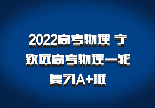 2022高考物理 宁致远高考物理一轮复习A+班