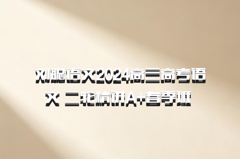 刘聪语文2024高三高考语文 二轮精讲A+春季班 百度网盘