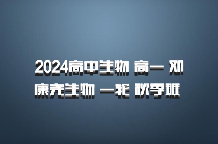 2024高中生物 高一 邓康尧生物 一轮 秋季班 百度网盘