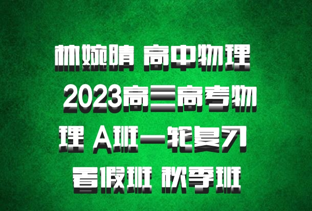 林婉晴 高中物理 百度网盘 2023高三高考物理 A班一轮复习 暑假班 秋季班