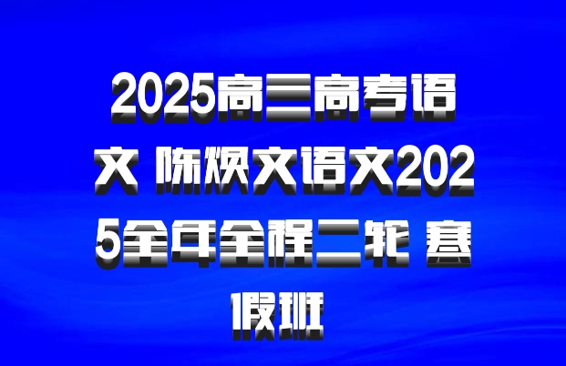 2025高三高考语文 陈焕文语文2025全年全程二轮 寒假班 百度网盘