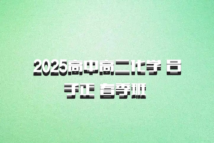 2025高中高二化学 吕子正 春季班 百度网盘