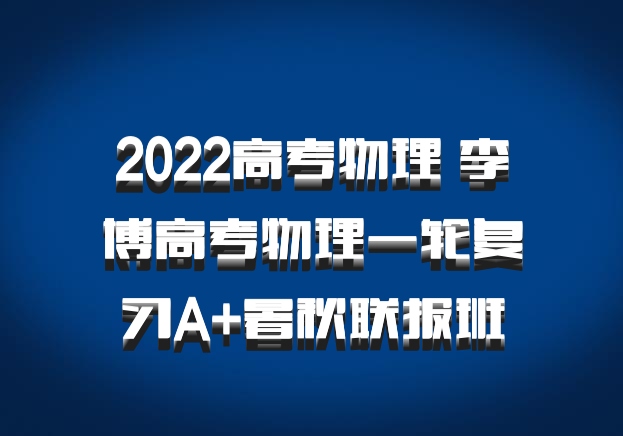 2022高考物理 李博高考物理一轮复习A+暑秋联报班