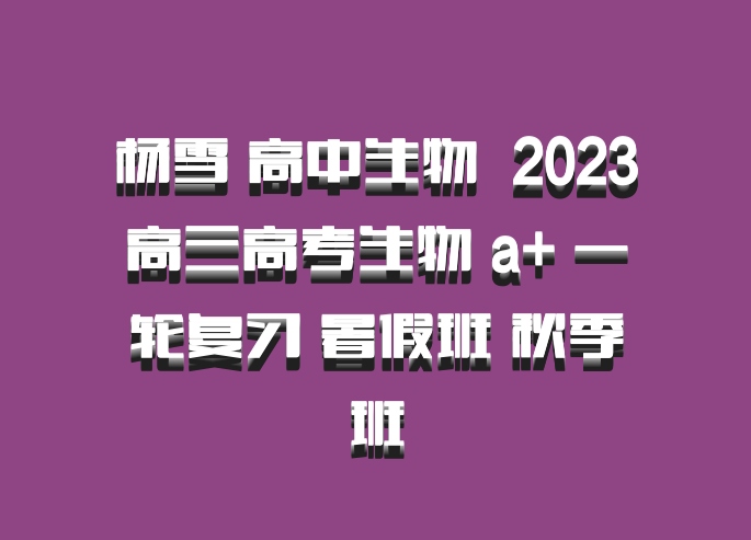 杨雪 高中生物 百度网盘 2023高三高考生物 a+ 一轮复习 暑假班 秋季班