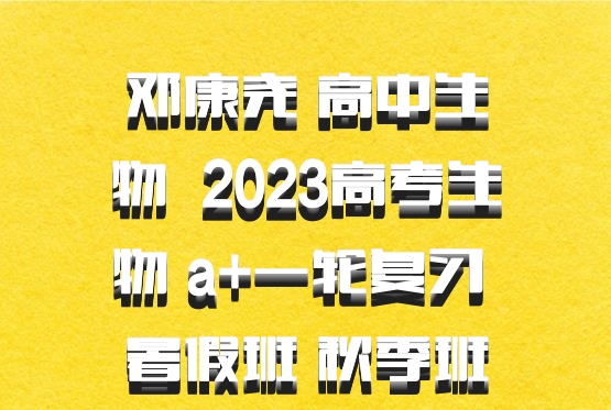 邓康尧 高中生物 百度网盘 2023高考生物 a+一轮复习 暑假班 秋季班