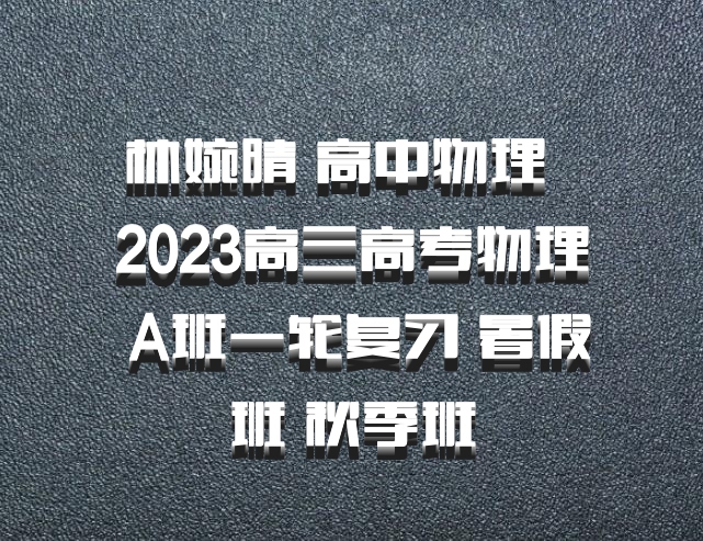 林婉晴 高中物理 百度网盘 2023高三高考物理 A班一轮复习 暑假班 秋季班