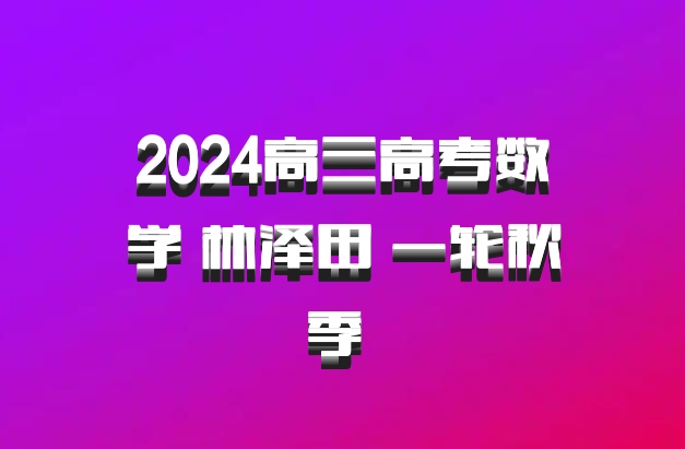 2024高三高考数学 林泽田 一轮秋季 百度网盘