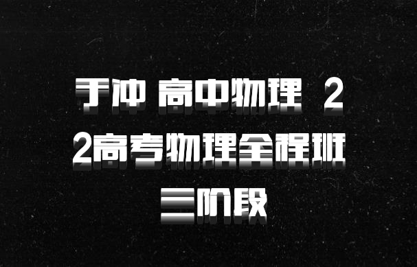 于冲 高中物理 百度网盘 22高考物理全程班 三阶段