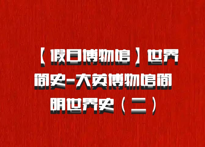 【假日博物馆】世界简史-大英博物馆简明世界史（二）百度网盘