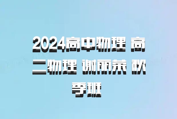 2024高中物理 高二物理 谢丽荣 秋季班 百度网盘
