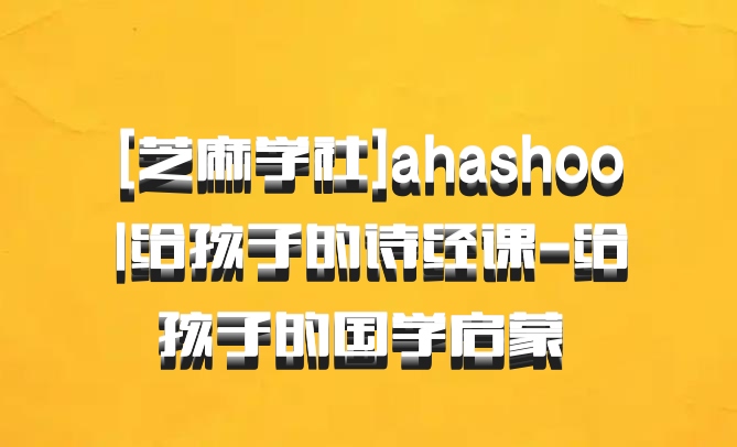 [芝麻学社]ahashool给孩子的诗经课-给孩子的国学启蒙 百度网盘