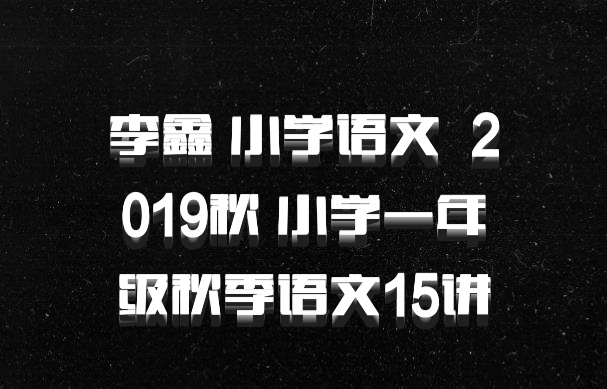 李鑫 小学语文 百度网盘 2019秋 小学一年级秋季语文15讲