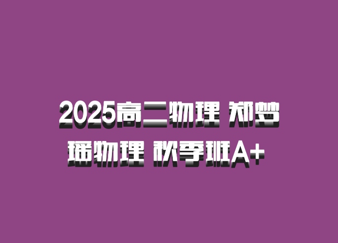 2025高二物理 郑梦瑶物理 秋季班A+ 百度网盘
