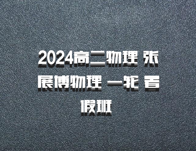 2024高二物理 张展博物理 一轮 暑假班 百度网盘
