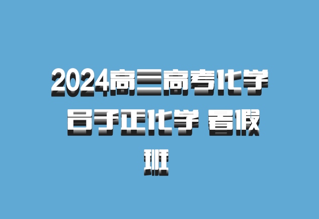 2024高三高考化学 吕子正化学 暑假班 百度网盘